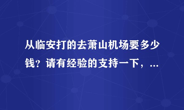 从临安打的去萧山机场要多少钱？请有经验的支持一下，事急，谢谢！！