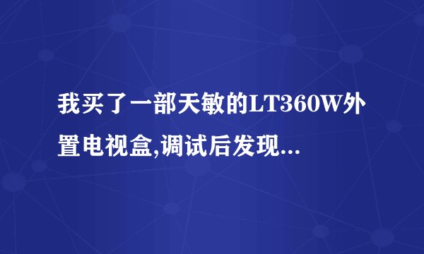 我买了一部天敏的LT360W外置电视盒,调试后发现电视信号非常不好,花屏很严重,画面显示大量雪花条纹而且调频