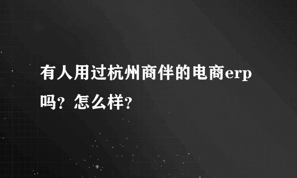 有人用过杭州商伴的电商erp吗？怎么样？