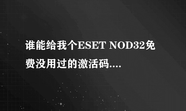 谁能给我个ESET NOD32免费没用过的激活码.前几天刚过期的