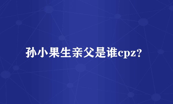 孙小果生亲父是谁cpz？