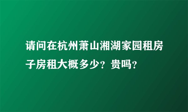 请问在杭州萧山湘湖家园租房子房租大概多少？贵吗？