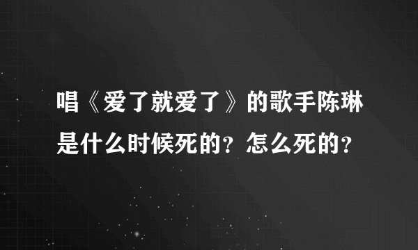 唱《爱了就爱了》的歌手陈琳是什么时候死的？怎么死的？