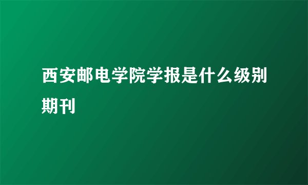 西安邮电学院学报是什么级别期刊