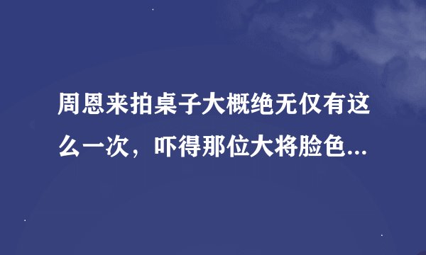 周恩来拍桌子大概绝无仅有这么一次,吓得那位大将脸色苍白,有谁知道这位大将是谁?