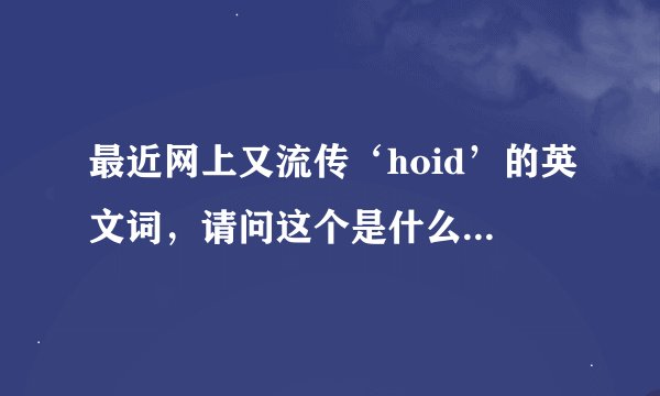 最近网上又流传‘hoid’的英文词，请问这个是什么意思啊？不好意思！我知识学浅！