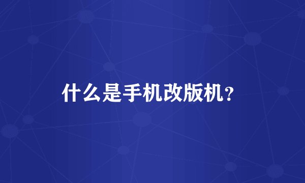 什么是手机改版机？