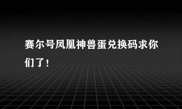 赛尔号凤凰神兽蛋兑换码求你们了！