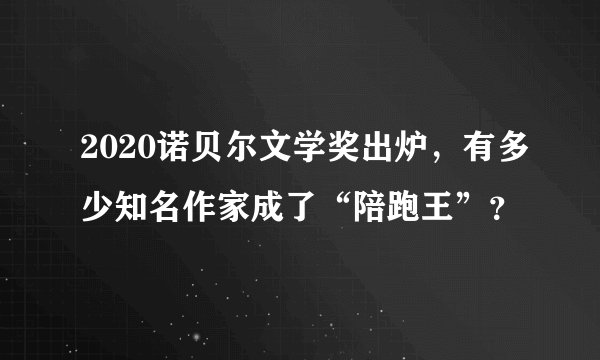 2020诺贝尔文学奖出炉，有多少知名作家成了“陪跑王”？