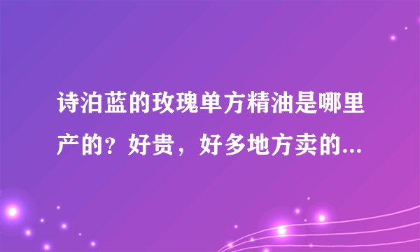 诗泊蓝的玫瑰单方精油是哪里产的？好贵，好多地方卖的才几十块钱，区别在哪？