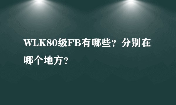 WLK80级FB有哪些？分别在哪个地方？