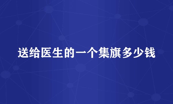 送给医生的一个集旗多少钱