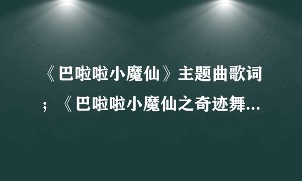 《巴啦啦小魔仙》主题曲歌词；《巴啦啦小魔仙之奇迹舞步》片尾曲《星座密码》的完整歌词。