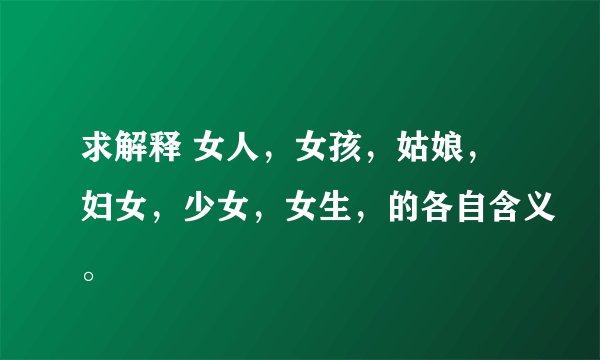 求解释 女人，女孩，姑娘，妇女，少女，女生，的各自含义。