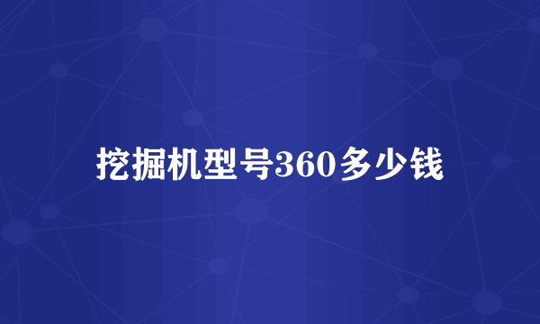 挖掘机型号360多少钱
