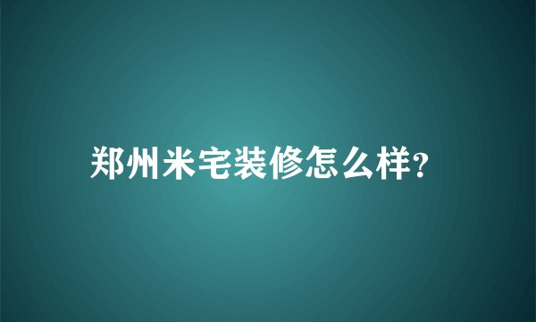 郑州米宅装修怎么样？