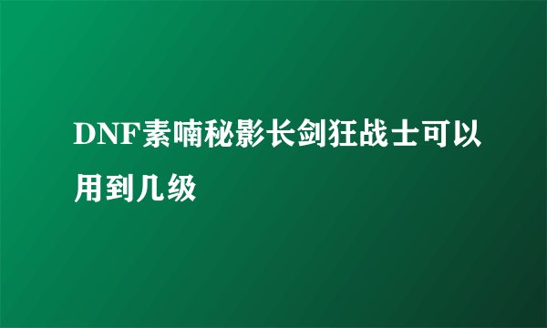 DNF素喃秘影长剑狂战士可以用到几级