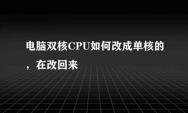 电脑双核CPU如何改成单核的，在改回来