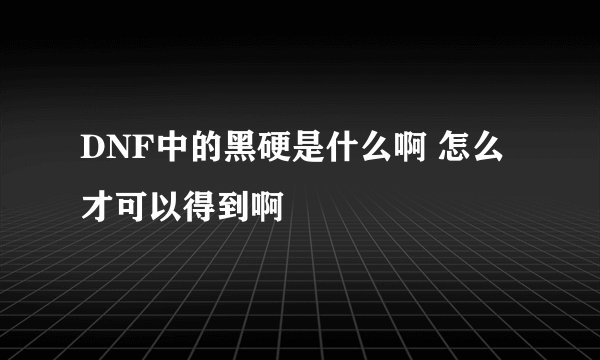 DNF中的黑硬是什么啊 怎么才可以得到啊