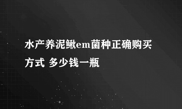 水产养泥鳅em菌种正确购买方式 多少钱一瓶