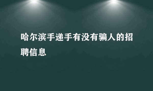 哈尔滨手递手有没有骗人的招聘信息