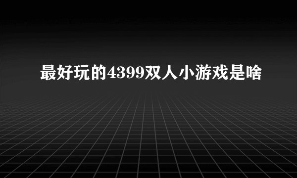 最好玩的4399双人小游戏是啥