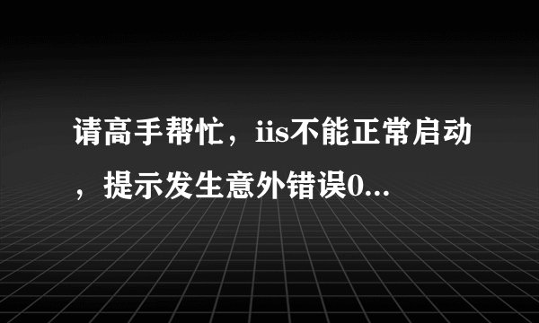 请高手帮忙，iis不能正常启动，提示发生意外错误0x8ffe2740