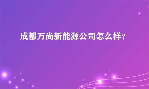 成都万尚新能源公司怎么样？