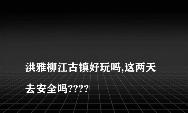 
洪雅柳江古镇好玩吗,这两天去安全吗????

