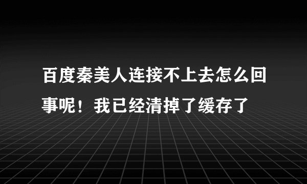 百度秦美人连接不上去怎么回事呢！我已经清掉了缓存了