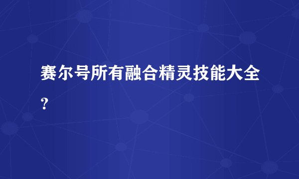 赛尔号所有融合精灵技能大全？