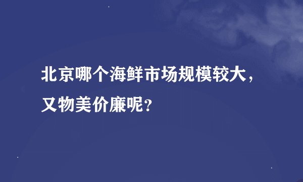 北京哪个海鲜市场规模较大,又物美价廉呢?