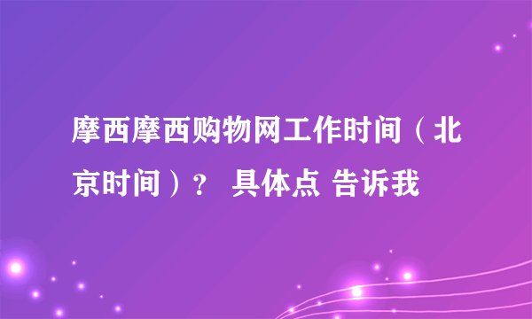 摩西摩西购物网工作时间（北京时间）？ 具体点 告诉我