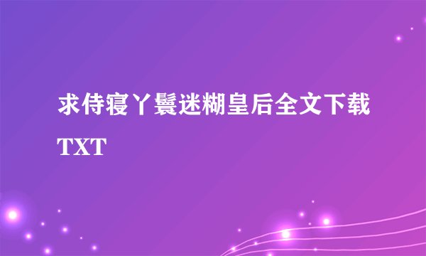 求侍寝丫鬟迷糊皇后全文下载TXT