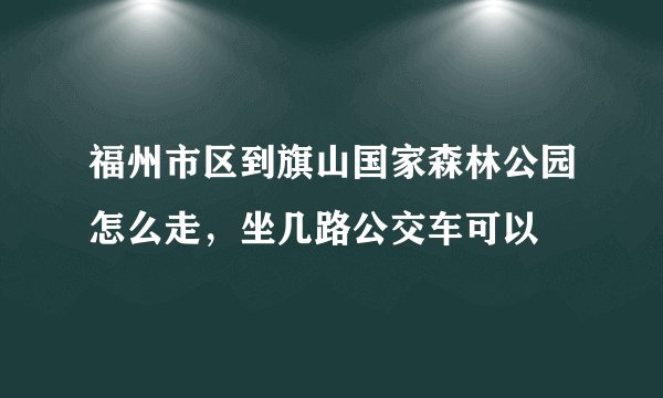 福州市区到旗山国家森林公园怎么走，坐几路公交车可以