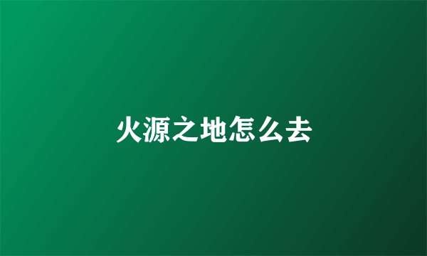 火源之地怎么去