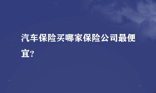 汽车保险买哪家保险公司最便宜？