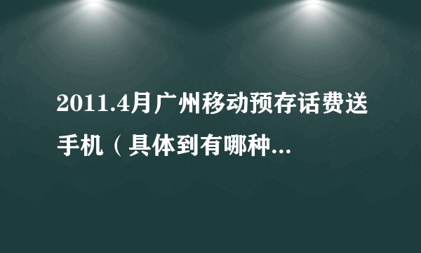 2011.4月广州移动预存话费送手机（具体到有哪种手机，要多少话费）可以追分