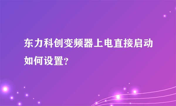 东力科创变频器上电直接启动如何设置？