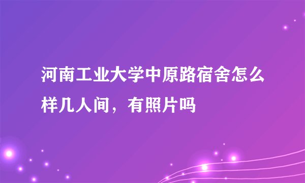 河南工业大学中原路宿舍怎么样几人间，有照片吗
