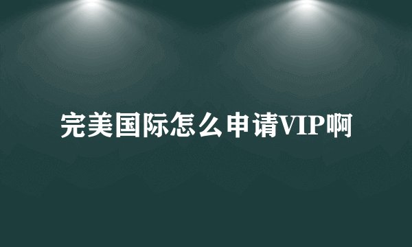 完美国际怎么申请VIP啊