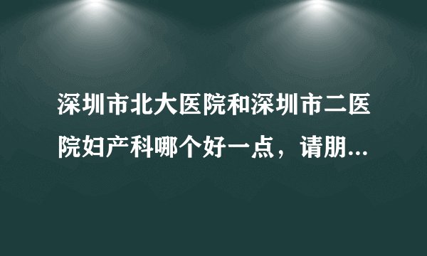 深圳市北大医院和深圳市二医院妇产科哪个好一点，请朋友们帮忙告诉一下，谢谢
