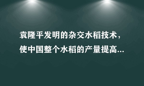 袁隆平发明的杂交水稻技术,使中国整个水稻的产量提高了20%,增产的粮食每年可以解决7000万人的吃饭问题