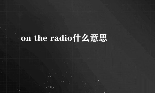 on the radio什么意思