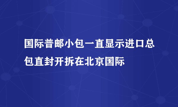 国际普邮小包一直显示进口总包直封开拆在北京国际