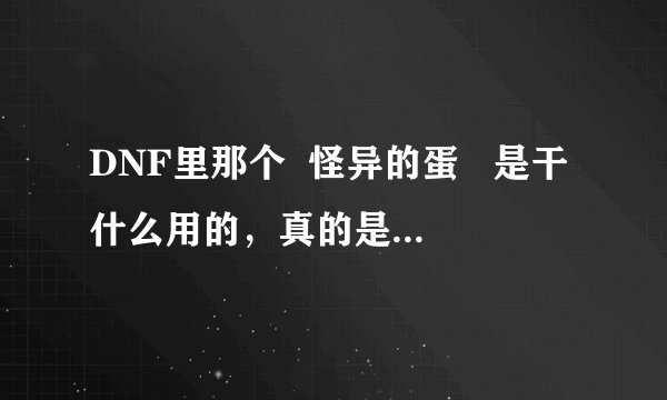 DNF里那个  怪异的蛋   是干什么用的，真的是宠物蛋么？？？？
