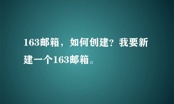 163邮箱，如何创建？我要新建一个163邮箱。
