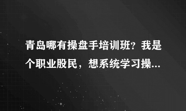 青岛哪有操盘手培训班？我是个职业股民，想系统学习操盘。请各位指点一下！