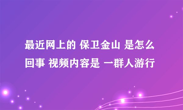 最近网上的 保卫金山 是怎么回事 视频内容是 一群人游行