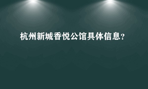 杭州新城香悦公馆具体信息？